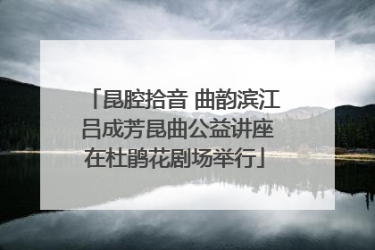 昆腔拾音 曲韵滨江 吕成芳昆曲公益讲座在杜鹃花剧场举行