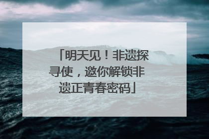 明天见！非遗探寻使，邀你解锁非遗正青春密码