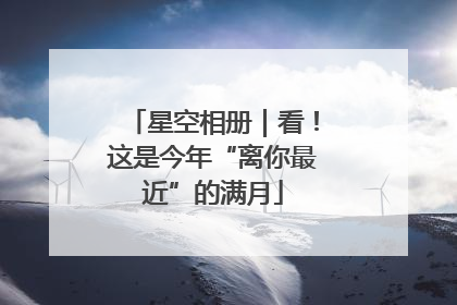 星空相册｜看！这是今年“离你最近”的满月