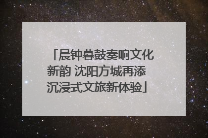 晨钟暮鼓奏响文化新韵 沈阳方城再添沉浸式文旅新体验