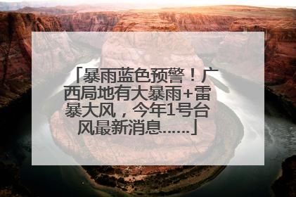 暴雨蓝色预警！广西局地有大暴雨+雷暴大风，今年1号台风最新消息……