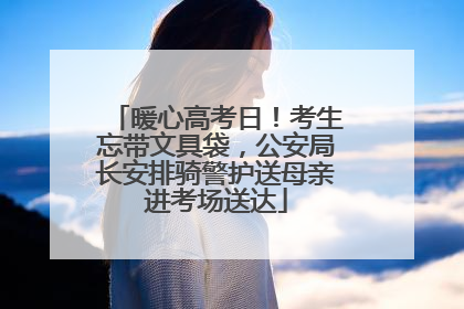 暖心高考日！考生忘带文具袋，公安局长安排骑警护送母亲进考场送达