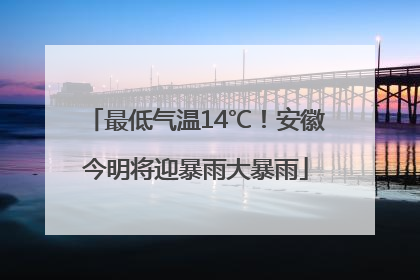 最低气温14℃！安徽今明将迎暴雨大暴雨