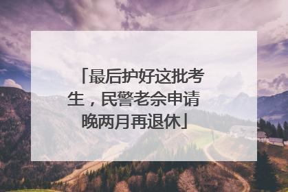 最后护好这批考生，民警老佘申请晚两月再退休