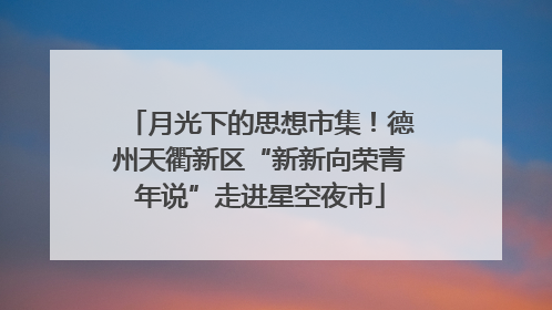 月光下的思想市集！德州天衢新区“新新向荣青年说”走进星空夜市
