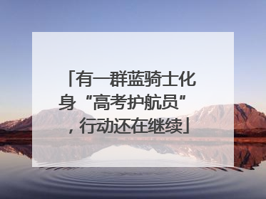 有一群蓝骑士化身“高考护航员”，行动还在继续