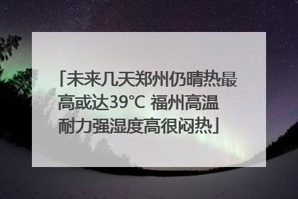 未来几天郑州仍晴热最高或达39℃ 福州高温耐力强湿度高很闷热