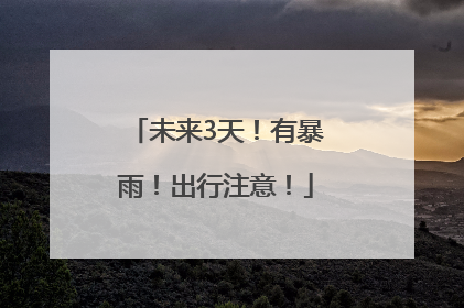未来3天！有暴雨！出行注意！