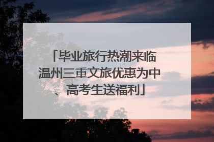 毕业旅行热潮来临 温州三重文旅优惠为中、高考生送福利