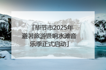 毕节市2025年避暑旅游暨响水滩音乐季正式启动