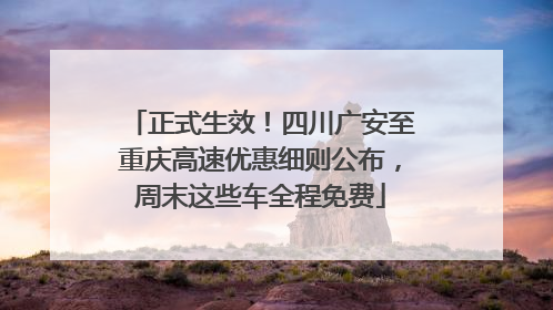 正式生效！四川广安至重庆高速优惠细则公布，周末这些车全程免费