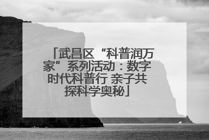 武昌区“科普润万家”系列活动：数字时代科普行 亲子共探科学奥秘