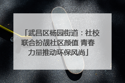 武昌区杨园街道：社校联合扮靓社区颜值 青春力量推动环保风尚