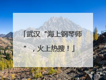 武汉“海上钢琴师”，火上热搜！