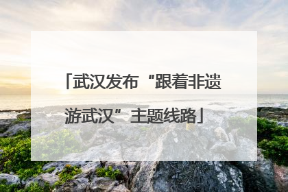 武汉发布“跟着非遗游武汉”主题线路