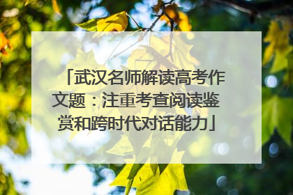 武汉名师解读高考作文题：注重考查阅读鉴赏和跨时代对话能力