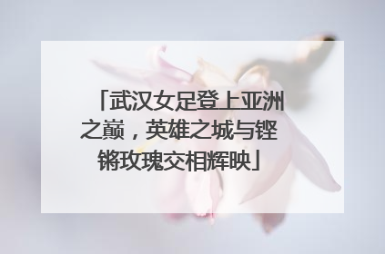 武汉女足登上亚洲之巅，英雄之城与铿锵玫瑰交相辉映