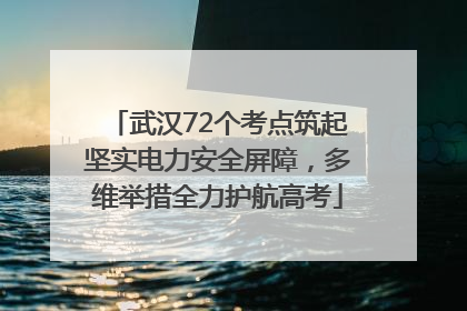 武汉72个考点筑起坚实电力安全屏障，多维举措全力护航高考
