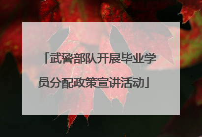 武警部队开展毕业学员分配政策宣讲活动