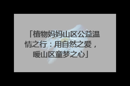 植物妈妈山区公益温情之行：用自然之爱，暖山区童梦之心