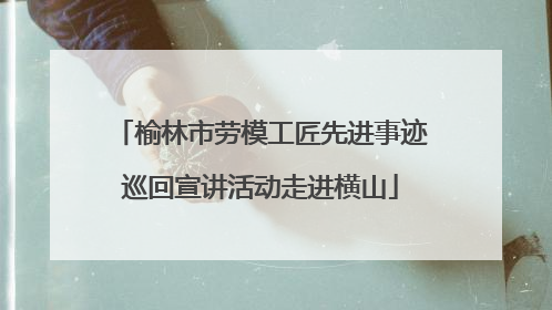 榆林市劳模工匠先进事迹巡回宣讲活动走进横山