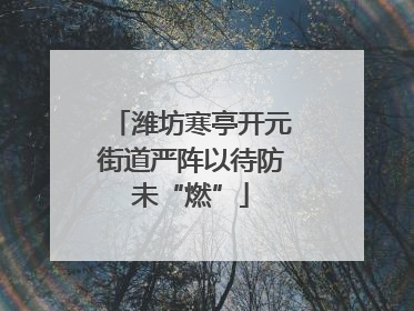 潍坊寒亭开元街道严阵以待防未“燃”