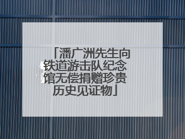 潘广洲先生向铁道游击队纪念馆无偿捐赠珍贵历史见证物