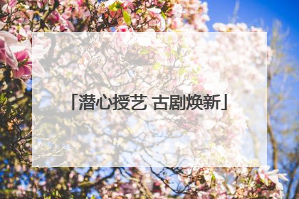 潜心授艺 古剧焕新