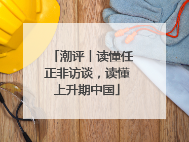 潮评丨读懂任正非访谈，读懂上升期中国