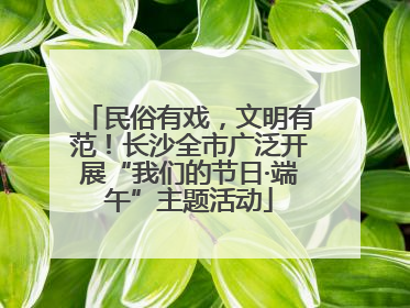 民俗有戏，文明有范！长沙全市广泛开展“我们的节日·端午”主题活动