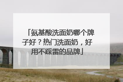 氨基酸洗面奶哪个牌子好？热门洗面奶，好用不踩雷的品牌