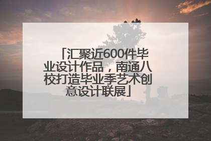 汇聚近600件毕业设计作品，南通八校打造毕业季艺术创意设计联展