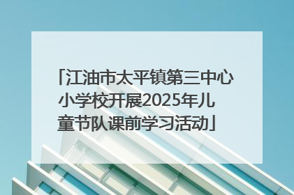 江油市太平镇第三中心小学校开展2025年儿童节队课前学习活动