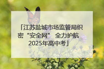江苏盐城市场监管局织密“安全网” 全力护航2025年高中考