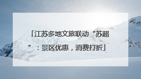 江苏多地文旅联动“苏超”：景区优惠，消费打折