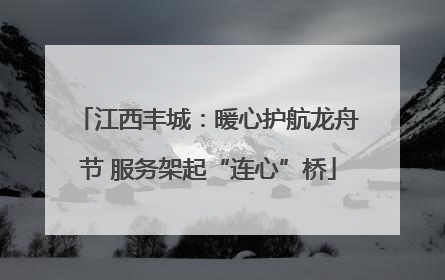 江西丰城：暖心护航龙舟节 服务架起“连心”桥