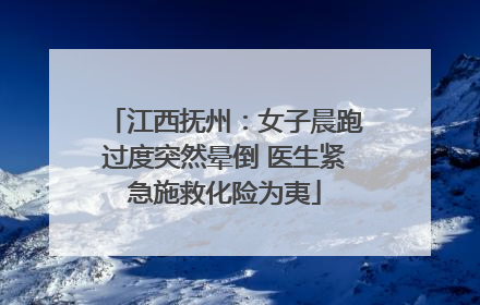 江西抚州：女子晨跑过度突然晕倒 医生紧急施救化险为夷