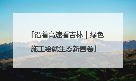 沿着高速看吉林｜绿色施工绘就生态新画卷
