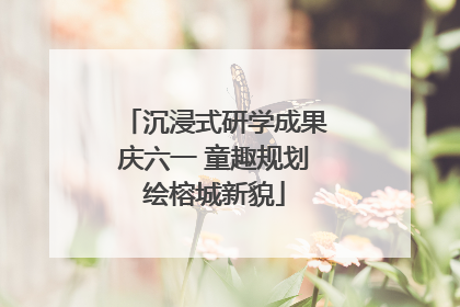 沉浸式研学成果庆六一 童趣规划绘榕城新貌