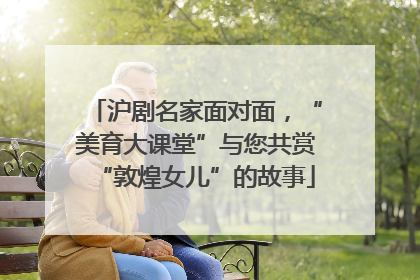 沪剧名家面对面，“美育大课堂”与您共赏“敦煌女儿”的故事