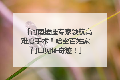河南援疆专家领航高难度手术！哈密百姓家门口见证奇迹！
