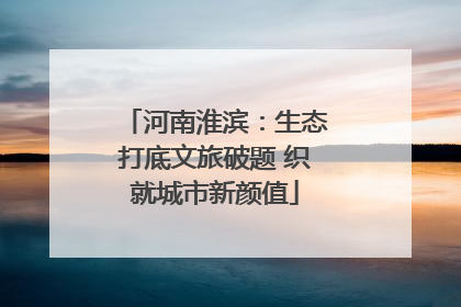 河南淮滨：生态打底文旅破题 织就城市新颜值