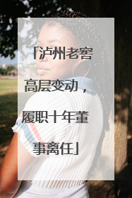 泸州老窖高层变动，履职十年董事离任