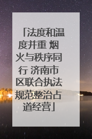 法度和温度并重 烟火与秩序同行 济南市区联合执法规范整治占道经营
