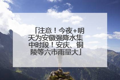 注意！今夜+明天为安徽强降水集中时段！安庆、铜陵等六市雨量大