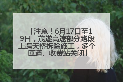 注意！6月17日至19日，茂遂高速部分路段上跨天桥拆除施工，多个匝道、收费站关闭