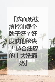 洗面奶祛痘控油哪个牌子好？好皮肤的秘诀！适合油皮的十大洗面奶