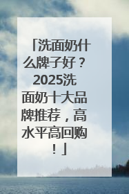 洗面奶什么牌子好？2025洗面奶十大品牌推荐，高水平高回购！