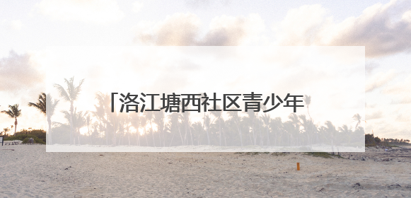 洛江塘西社区青少年活动中心即将完工
