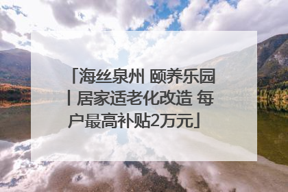 海丝泉州 颐养乐园丨居家适老化改造 每户最高补贴2万元